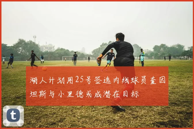 湖人计划用25号签选内线球员奎因坦斯与小里德或成潜在目标