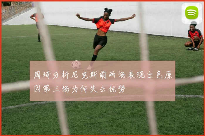 周琦分析尼克斯前两场表现出色原因第三场为何失去优势
