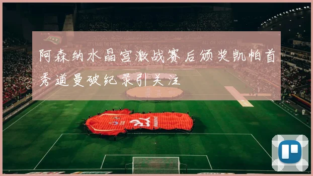 阿森纳水晶宫激战赛后颁奖凯帕首秀道曼破纪录引关注