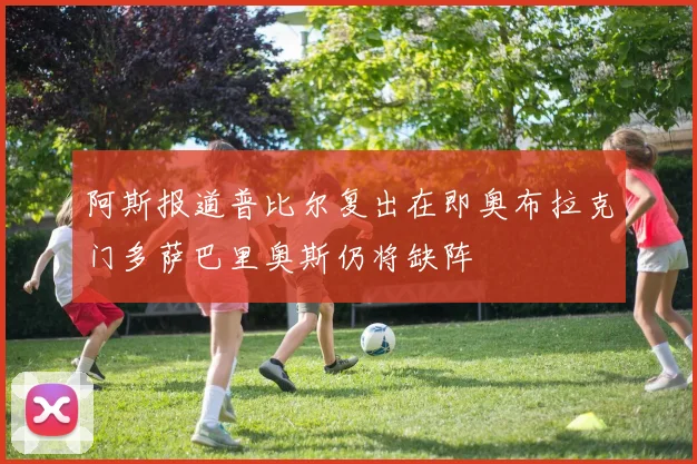 阿斯报道普比尔复出在即奥布拉克门多萨巴里奥斯仍将缺阵