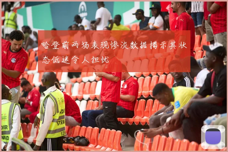 哈登前两场表现惨淡数据揭示其状态低迷令人担忧