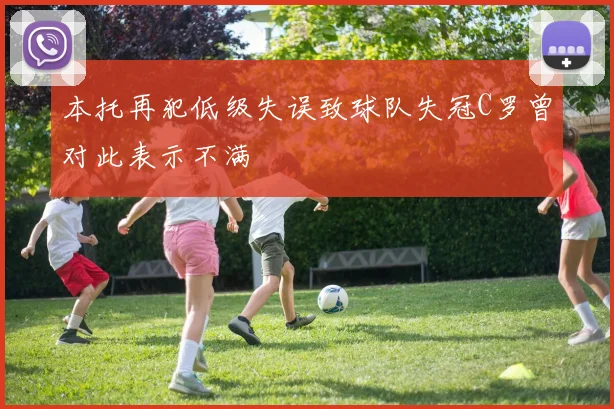 本托再犯低级失误致球队失冠C罗曾对此表示不满