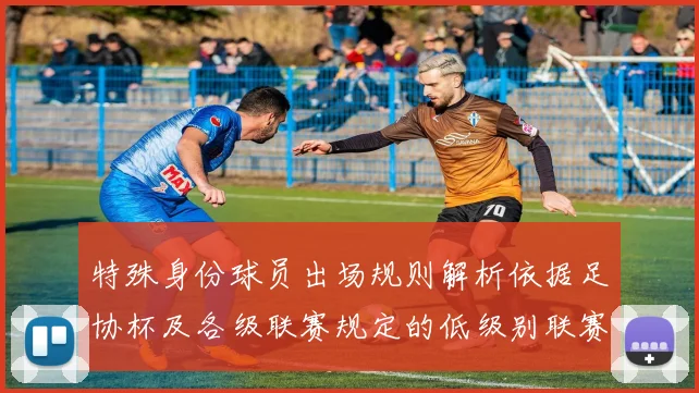 特殊身份球员出场规则解析依据足协杯及各级联赛规定的低级别联赛标准