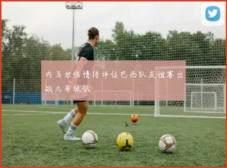 内马尔伤情待评估巴西队友谊赛出战几率极低
