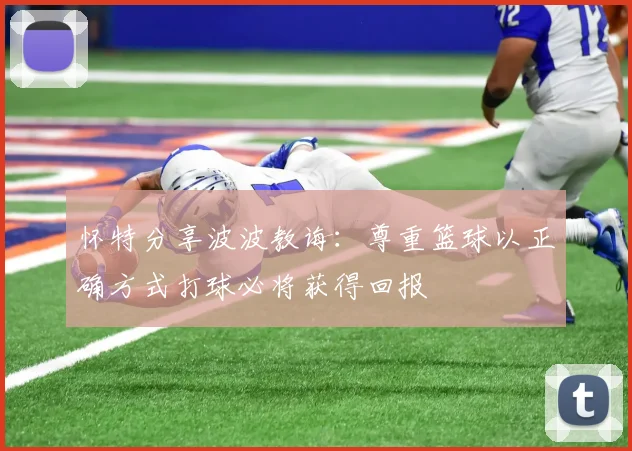 怀特分享波波教诲：尊重篮球以正确方式打球必将获得回报