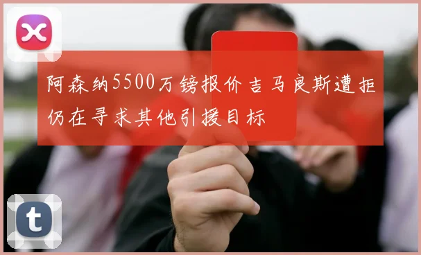 阿森纳5500万镑报价吉马良斯遭拒仍在寻求其他引援目标