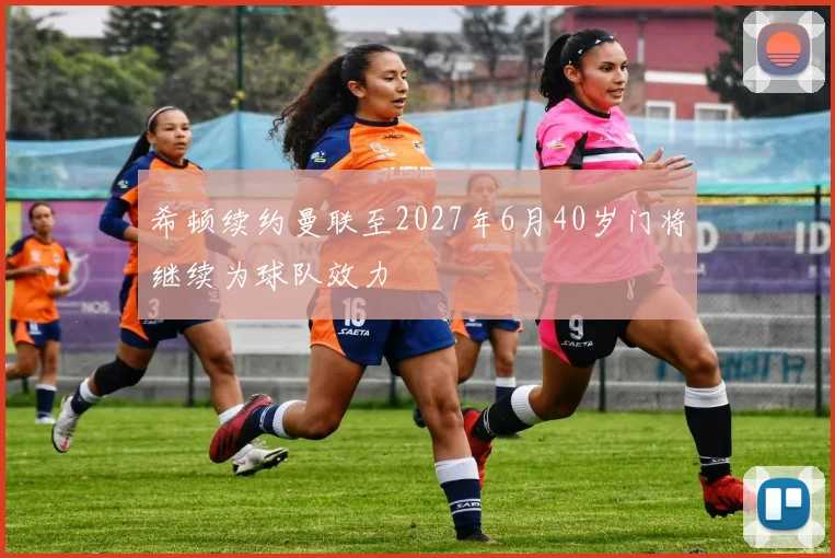 希顿续约曼联至2027年6月40岁门将继续为球队效力