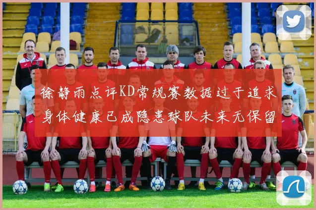 徐静雨点评KD常规赛数据过于追求身体健康已成隐患球队未来无保留意义