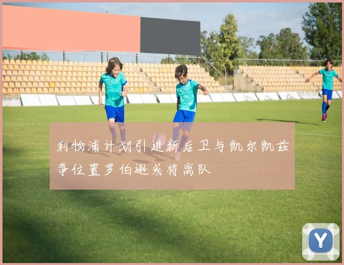 利物浦计划引进新后卫与凯尔凯兹争位置罗伯逊或将离队