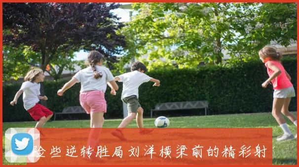 险些逆转胜局刘洋横梁前的精彩射门令人叹息