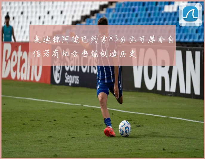 麦迪称阿德巴约拿83分无可厚非自信若有机会也能创造历史