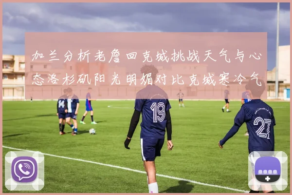 加兰分析老詹回克城挑战天气与心态洛杉矶阳光明媚对比克城寒冷气候