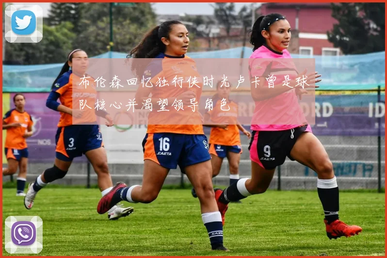 布伦森回忆独行侠时光卢卡曾是球队核心并渴望领导角色