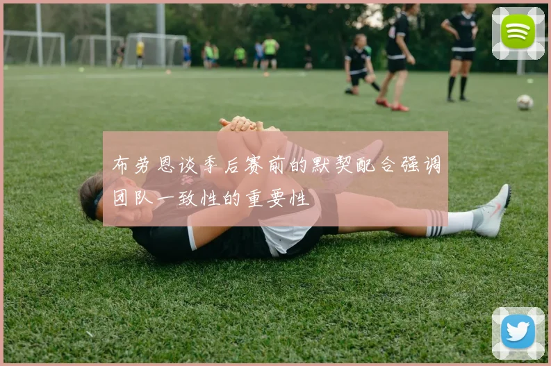 布劳恩谈季后赛前的默契配合强调团队一致性的重要性