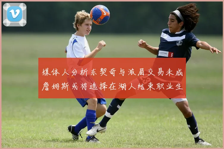 媒体人分析东契奇与浓眉交易未成詹姆斯或将选择在湖人结束职业生涯