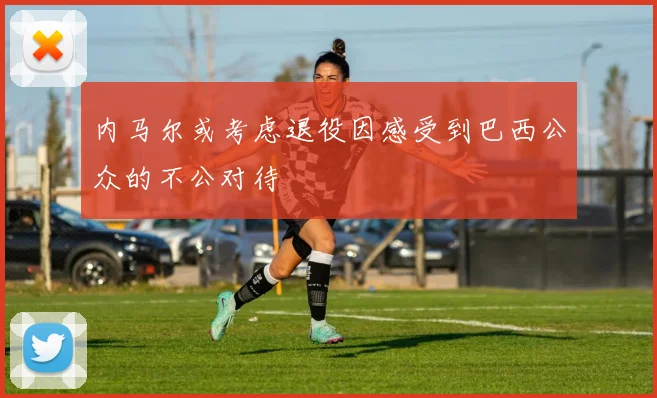 内马尔或考虑退役因感受到巴西公众的不公对待