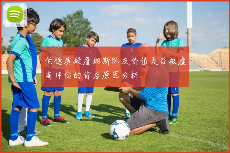 伯德质疑詹姆斯队友价值是否被虚高评估的背后原因分析