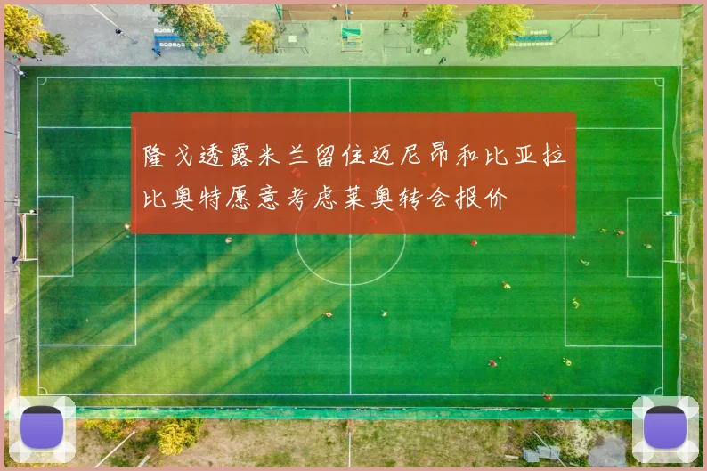 隆戈透露米兰留住迈尼昂和比亚拉比奥特愿意考虑莱奥转会报价