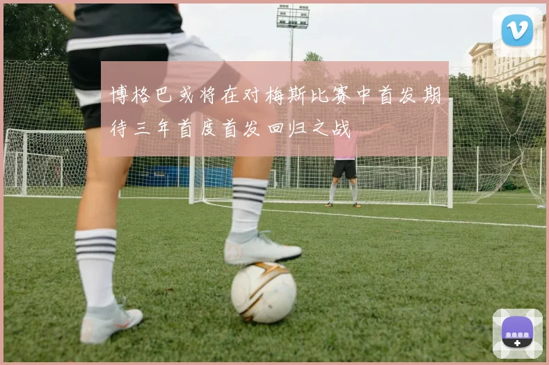 博格巴或将在对梅斯比赛中首发期待三年首度首发回归之战