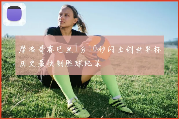 摩洛哥赛巴里1分10秒闪击创世界杯历史最快制胜球纪录