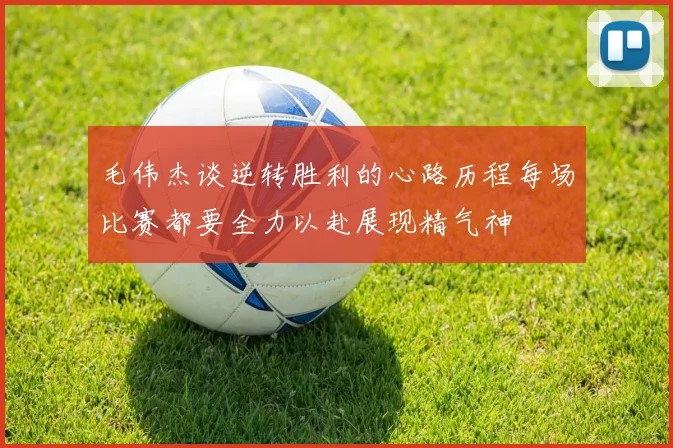 毛伟杰谈逆转胜利的心路历程每场比赛都要全力以赴展现精气神