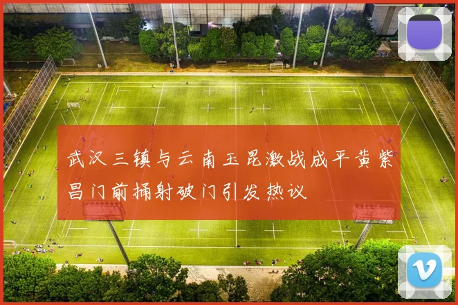 武汉三镇与云南玉昆激战成平黄紫昌门前捅射破门引发热议