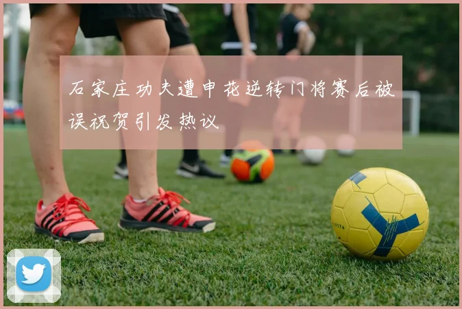 石家庄功夫遭申花逆转门将赛后被误祝贺引发热议