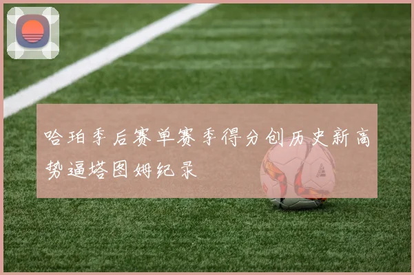 哈珀季后赛单赛季得分创历史新高势逼塔图姆纪录