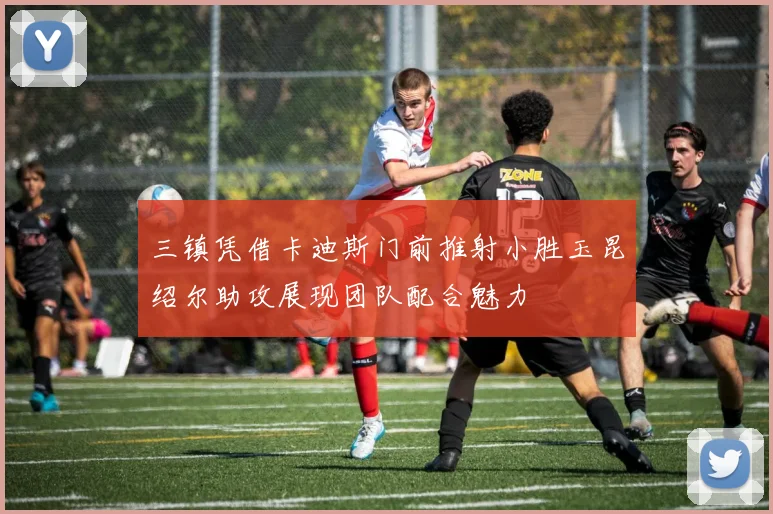 三镇凭借卡迪斯门前推射小胜玉昆绍尔助攻展现团队配合魅力