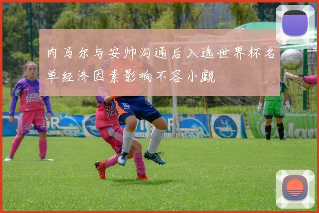 内马尔与安帅沟通后入选世界杯名单经济因素影响不容小觑