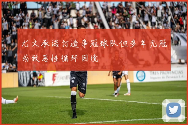 尤文承诺打造争冠球队但多年无冠或致恶性循环困境