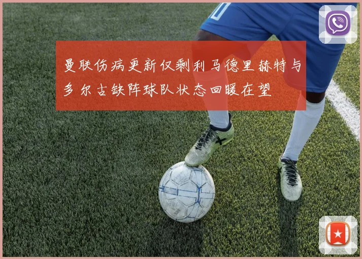 曼联伤病更新仅剩利马德里赫特与多尔古缺阵球队状态回暖在望