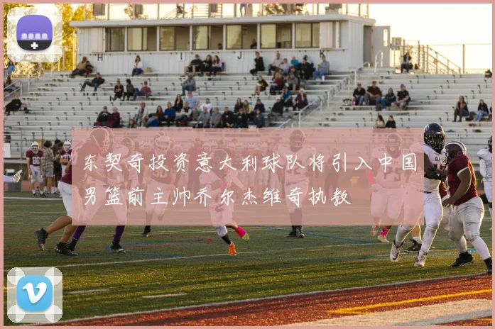东契奇投资意大利球队将引入中国男篮前主帅乔尔杰维奇执教