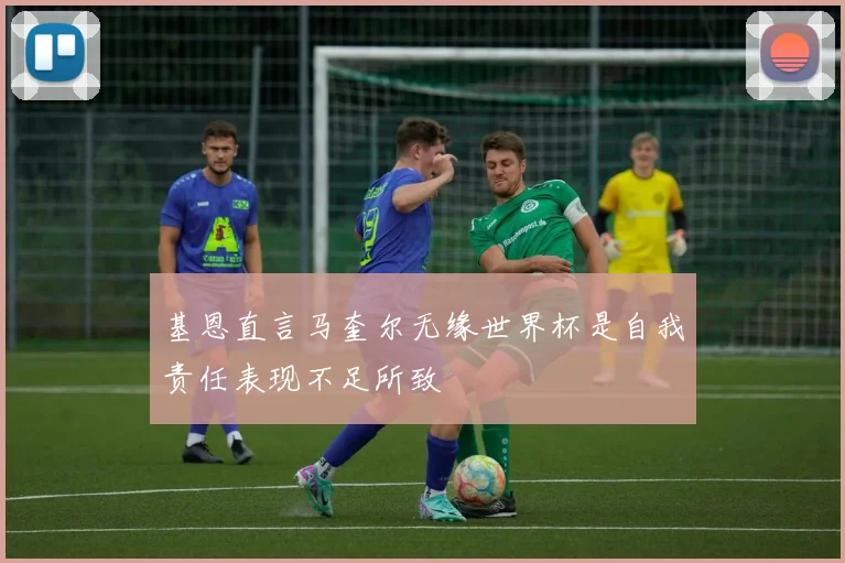 基恩直言马奎尔无缘世界杯是自我责任表现不足所致